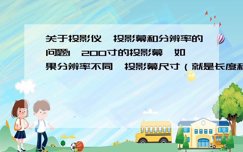 关于投影仪、投影幕和分辨率的问题1、200寸的投影幕,如果分辨率不同,投影幕尺寸（就是长度和宽度）是否也不同?2、1024*768,1280*800,1920*1080,1920*1200,这四种分辨率分别是几比几的（就分别是4