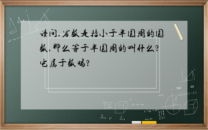 请问,劣弧是指小于半圆周的圆弧,那么等于半圆周的叫什么?它属于弧吗?