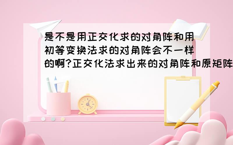 是不是用正交化求的对角阵和用初等变换法求的对角阵会不一样的啊?正交化法求出来的对角阵和原矩阵相似,而初等变换法求的对角阵和原矩阵不一定相似.这样说对吧?用正交法求的对角阵元