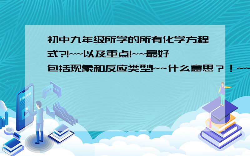 初中九年级所学的所有化学方程式?!~~以及重点!~~最好包括现象和反应类型!~~什么意思？！~~~