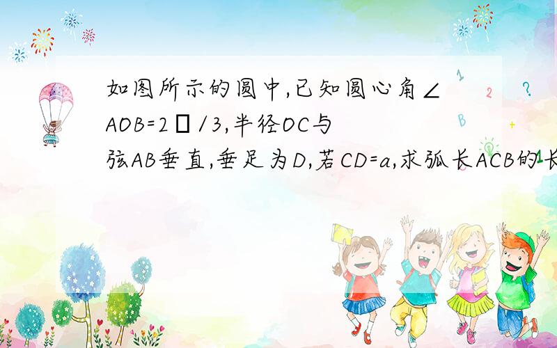 如图所示的圆中,已知圆心角∠AOB=2π/3,半径OC与弦AB垂直,垂足为D,若CD=a,求弧长ACB的长及其弦AB所围成的弓形ACB的面积