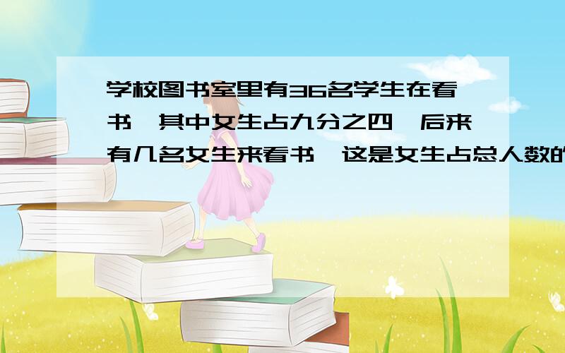 学校图书室里有36名学生在看书,其中女生占九分之四,后来有几名女生来看书,这是女生占总人数的十九分之九,转来几名女生