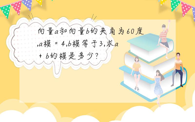 向量a和向量b的夹角为60度,a模＝4,b模等于3,求a＋b的模是多少?