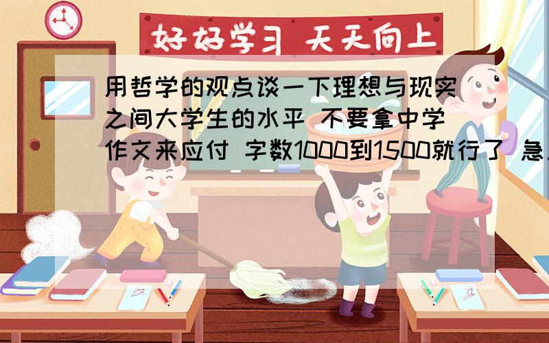 用哲学的观点谈一下理想与现实之间大学生的水平 不要拿中学作文来应付 字数1000到1500就行了 急用!