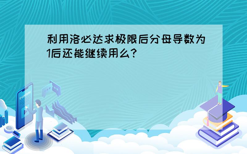 利用洛必达求极限后分母导数为1后还能继续用么?