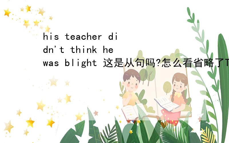 his teacher didn't think he was blight 这是从句吗?怎么看省略了THAT?；谁能教教我啊```那种情况下是从句？是不是1个句子里有多组主语或者动词，就得用从句？那什么时候考虑是非谓语动词呢？