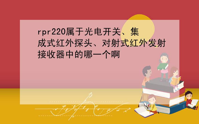 rpr220属于光电开关、集成式红外探头、对射式红外发射接收器中的哪一个啊