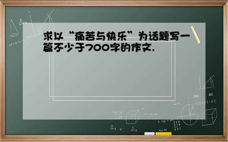 求以“痛苦与快乐”为话题写一篇不少于700字的作文.