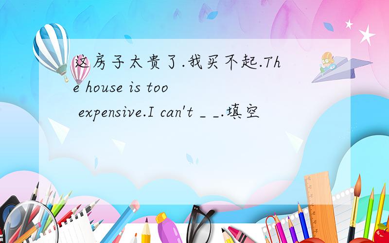 这房子太贵了.我买不起.The house is too expensive.I can't _ _.填空