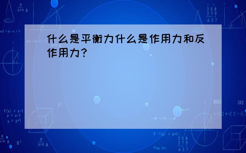 什么是平衡力什么是作用力和反作用力？