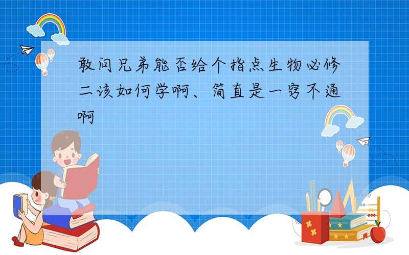 敢问兄弟能否给个指点生物必修二该如何学啊、简直是一窍不通啊