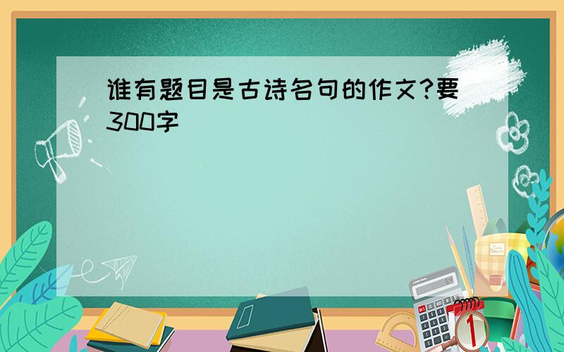 谁有题目是古诗名句的作文?要300字