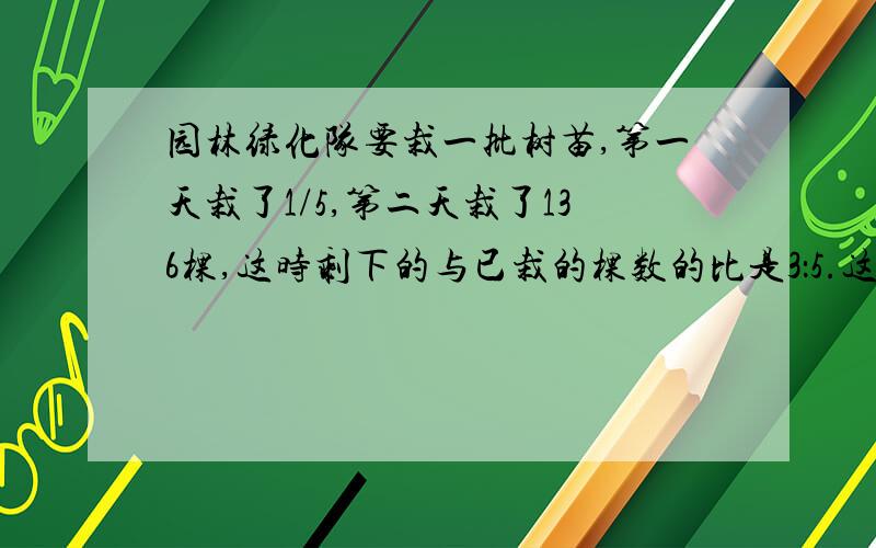 园林绿化队要栽一批树苗,第一天栽了1/5,第二天栽了136棵,这时剩下的与已栽的棵数的比是3：5.这批树苗一共有多少棵?