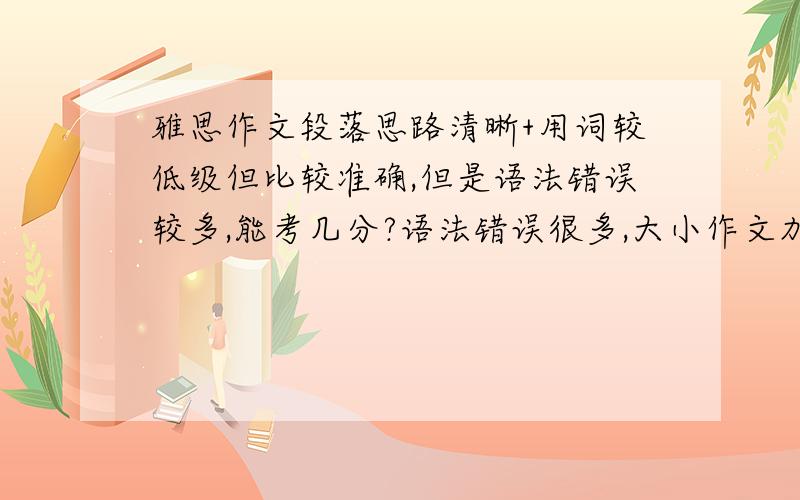 雅思作文段落思路清晰+用词较低级但比较准确,但是语法错误较多,能考几分?语法错误很多,大小作文加起来20个...能考几分呢8.2第一次考.这几天在补语法,不知道有没有用.