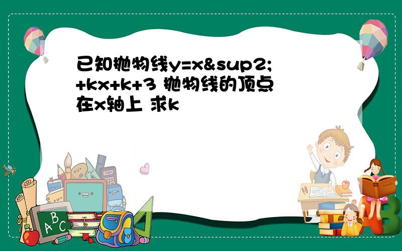 已知抛物线y=x²+kx+k+3 抛物线的顶点在x轴上 求k