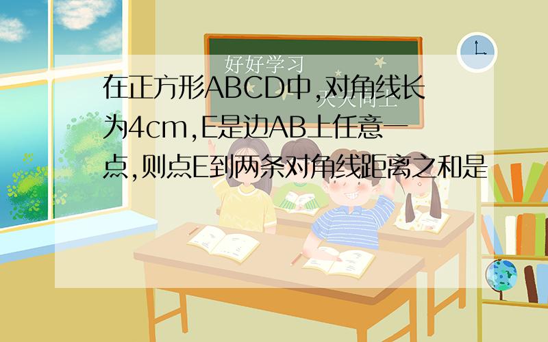 在正方形ABCD中,对角线长为4cm,E是边AB上任意一点,则点E到两条对角线距离之和是