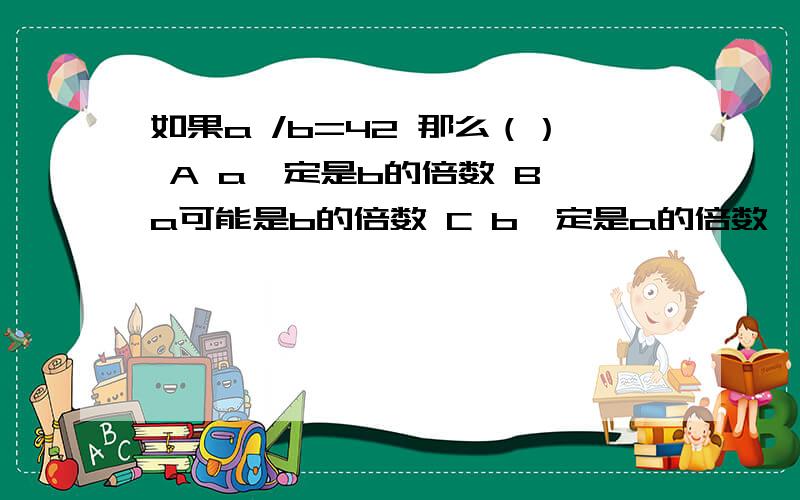 如果a /b=42 那么（） A a一定是b的倍数 B a可能是b的倍数 C b一定是a的倍数