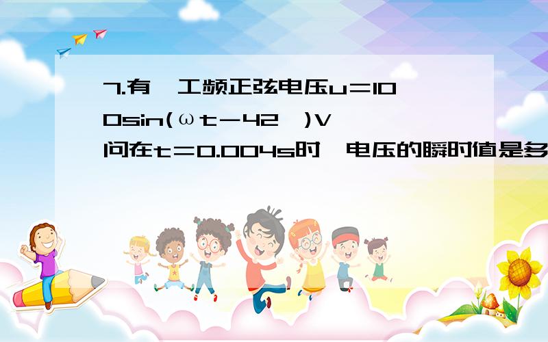 7.有一工频正弦电压u＝100sin(ωt－42°)V,问在t＝0.004s时,电压的瞬时值是多少?【解】：在t＝0.004s时瞬时电压为u＝100sin(ωt－42°)＝100sin(314×0.004－0.733) 50(V)我想知道314和0.733是怎么算出来的啊,希