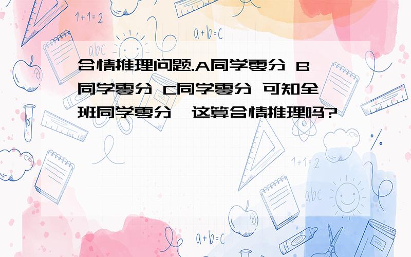 合情推理问题.A同学零分 B同学零分 C同学零分 可知全班同学零分,这算合情推理吗?