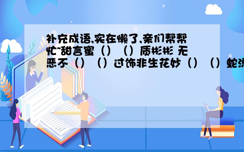 补充成语,实在懒了,亲们帮帮忙~甜言蜜（）（）质彬彬 无恶不（）（）过饰非生花妙（）（）蛇添足 死里逃（）（）斟句酉勺不择手（）（）气风发 物极必（）（）不容辞ps：第二行的最