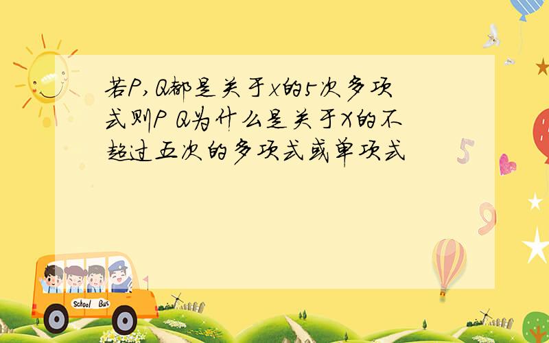 若P,Q都是关于x的5次多项式则P Q为什么是关于X的不超过五次的多项式或单项式