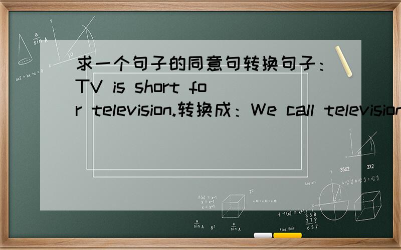 求一个句子的同意句转换句子：TV is short for television.转换成：We call television TV _____ _____.