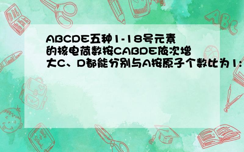 ABCDE五种1-18号元素的核电荷数按CABDE依次增大C、D都能分别与A按原子个数比为1:1或2:1形成化合物CB的水溶液不能放在玻璃容器中A、E可形成化学式为EA2、EA3两种化合物.他们都可与D的最高价氧