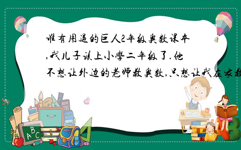 谁有用过的巨人2年级奥数课本,我儿子该上小学二年级了.他不想让外边的老师教奥数,只想让我在家教教他.