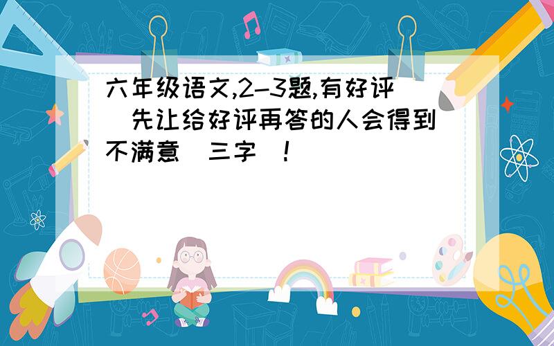 六年级语文,2-3题,有好评（先让给好评再答的人会得到＂不满意＂三字）!