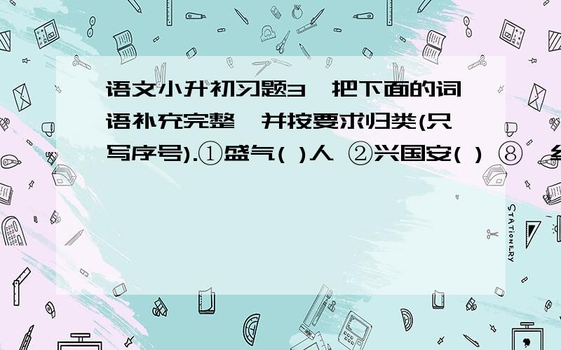 语文小升初习题3、把下面的词语补充完整,并按要求归类(只写序号).①盛气( )人 ②兴国安( ) ⑧一丝不( 一丝不苟 ) ④大同小( ) ⑤完( )归赵 ⑥( )死如归 ⑦画蛇( )足 ⑧千( )一发 由两个意思相