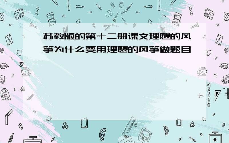 苏教版的第十二册课文理想的风筝为什么要用理想的风筝做题目