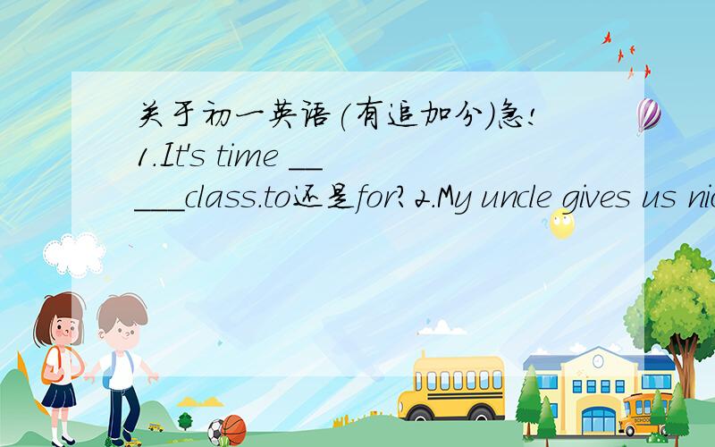 关于初一英语(有追加分)急!1.It's time _____class.to还是for?2.My uncle gives us nice _____to eat.apple还是apples?