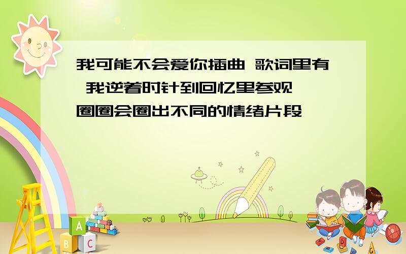 我可能不会爱你插曲 歌词里有 我逆着时针到回忆里参观,一圈圈会圈出不同的情绪片段