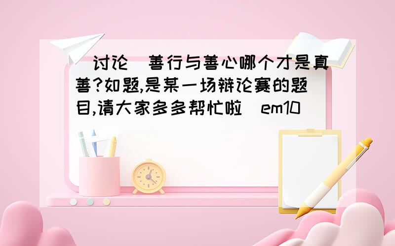 [讨论]善行与善心哪个才是真善?如题,是某一场辩论赛的题目,请大家多多帮忙啦[em10]