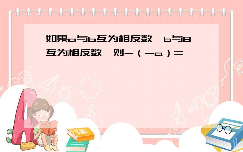 如果a与b互为相反数,b与8互为相反数,则-（-a）=