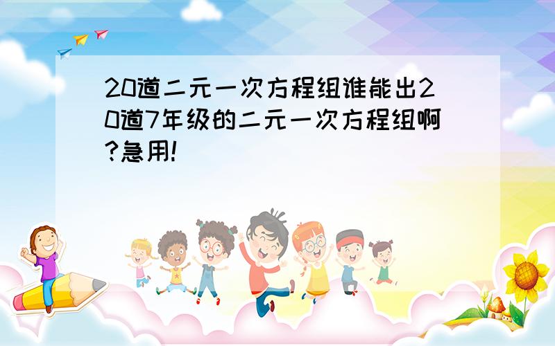 20道二元一次方程组谁能出20道7年级的二元一次方程组啊?急用!