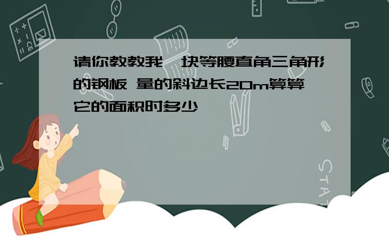 请你教教我一块等腰直角三角形的钢板 量的斜边长20m算算它的面积时多少