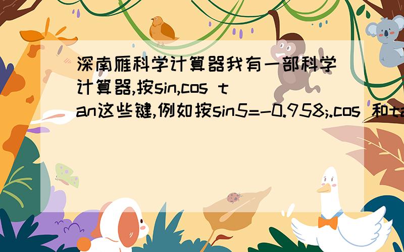 深南雁科学计算器我有一部科学计算器,按sin,cos tan这些键,例如按sin5=-0.958;.cos 和tan的时候也是得出负数,怎么样才能调回原来那样的,还原系统在哪?