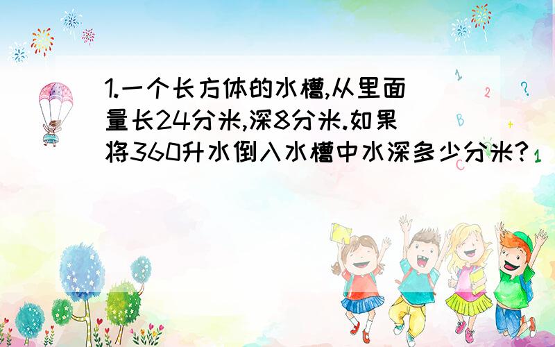 1.一个长方体的水槽,从里面量长24分米,深8分米.如果将360升水倒入水槽中水深多少分米?(用方程解)