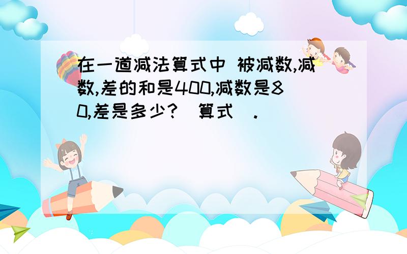 在一道减法算式中 被减数,减数,差的和是400,减数是80,差是多少?（算式）.