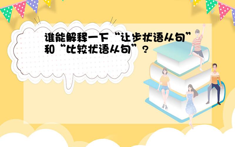 谁能解释一下“让步状语从句”和“比较状语从句”?