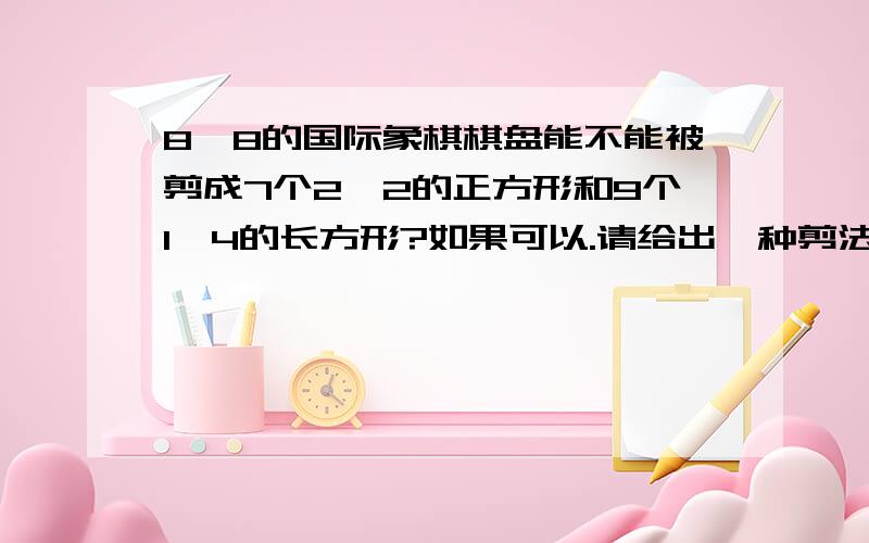 8×8的国际象棋棋盘能不能被剪成7个2×2的正方形和9个1×4的长方形?如果可以.请给出一种剪法；如果不能：请说明理由.