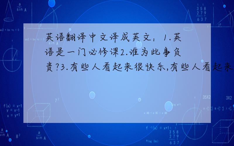 英语翻译中文译成英文：1.英语是一门必修课2.谁为此事负责?3.有些人看起来很快乐,有些人看起来很伤心.4.你们千万不要在大街上玩5.自那时以来,中国和外界的经济交流大量增加.