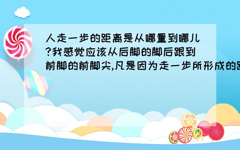 人走一步的距离是从哪量到哪儿?我感觉应该从后脚的脚后跟到前脚的前脚尖,凡是因为走一步所形成的距离都应该算上,我觉得这样才是一步长,如果不对,请说说不对的原因,