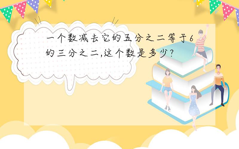 一个数减去它的五分之二等于6的三分之二,这个数是多少?