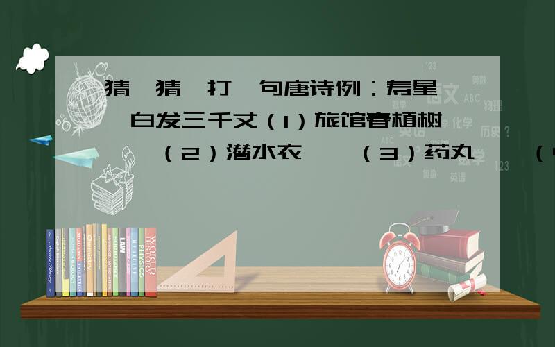 猜一猜,打一句唐诗例：寿星——白发三千丈（1）旅馆春植树——（2）潜水衣——（3）药丸——（4）春回大地——（5）张翼德查户口——（6）一舟驶天边——