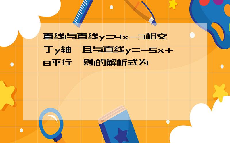 直线l与直线y=4x-3相交于y轴,且与直线y=-5x+8平行,则l的解析式为