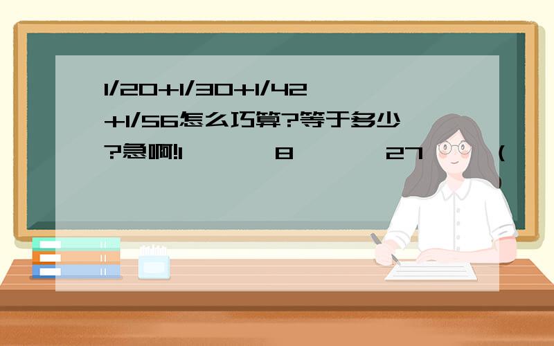 1/20+1/30+1/42+1/56怎么巧算?等于多少?急啊!1       8       27     （    ）    125    （    ）