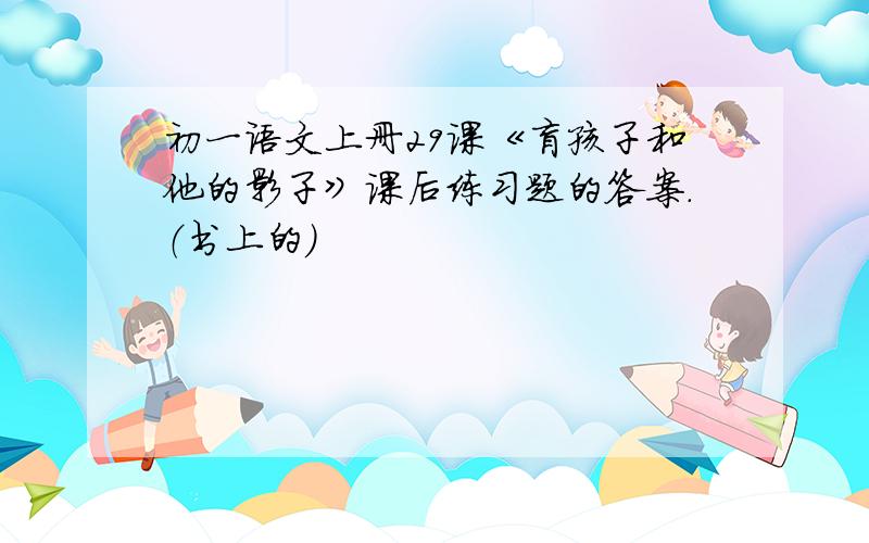 初一语文上册29课《盲孩子和他的影子》课后练习题的答案.（书上的）