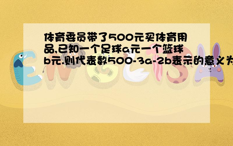 体育委员带了500元买体育用品,已知一个足球a元一个篮球b元.则代表数500-3a-2b表示的意义为什么?